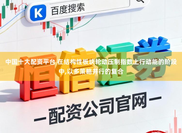 中国十大配资平台 在结构性板块轮动压制指数上行动能的阶段中,以多策略并行的复合