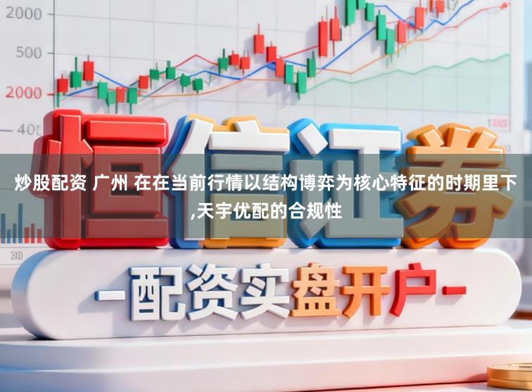 炒股配资 广州 在在当前行情以结构博弈为核心特征的时期里下，天宇优配的合规性