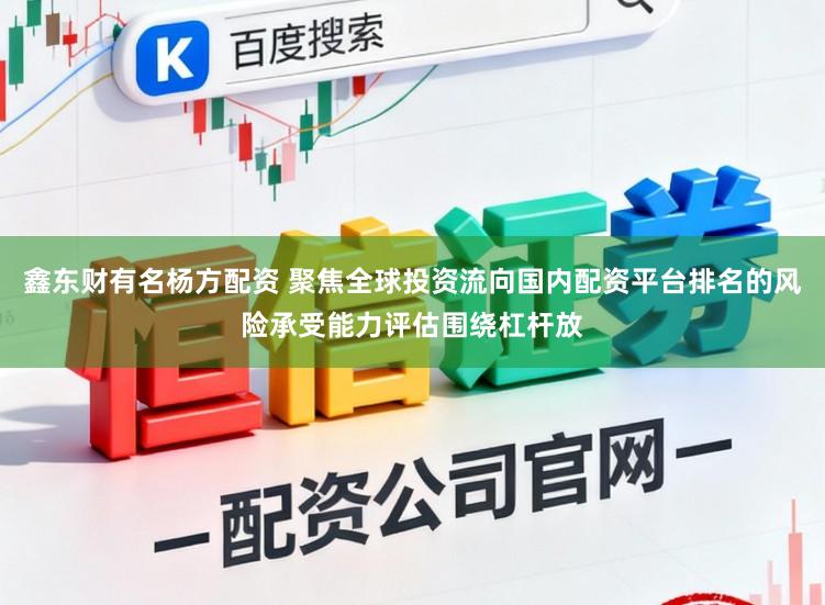 鑫东财有名杨方配资 聚焦全球投资流向国内配资平台排名的风险承受能力评估围绕杠杆放