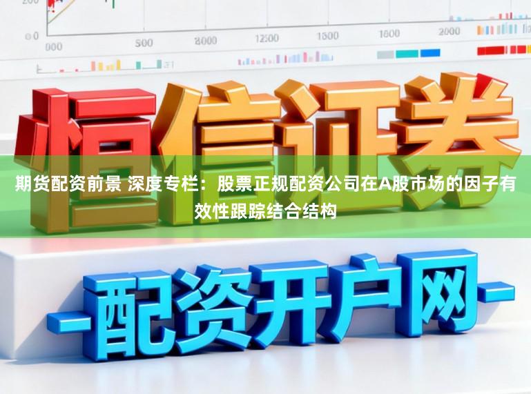 期货配资前景 深度专栏：股票正规配资公司在A股市场的因子有效性跟踪结合结构