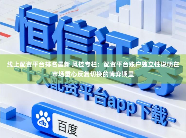 线上配资平台排名最新 风控专栏:配资平台账户独立性说明在市场重心反复切换的博弈期里