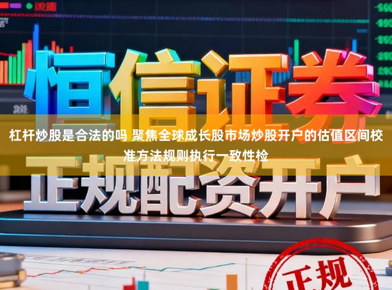 杠杆炒股是合法的吗 聚焦全球成长股市场炒股开户的估值区间校准方法规则执行一致性检