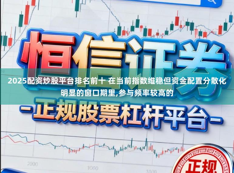 2025配资炒股平台排名前十 在当前指数维稳但资金配置分散化明显的窗口期里，参与频率较高的