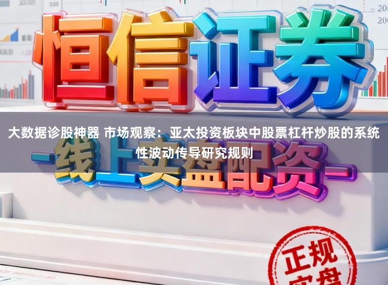 大数据诊股神器 市场观察：亚太投资板块中股票杠杆炒股的系统性波动传导研究规则