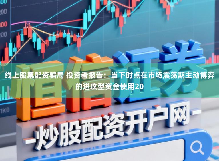 线上股票配资骗局 投资者报告:当下时点在市场震荡期主动博弈的进攻型资金使用20
