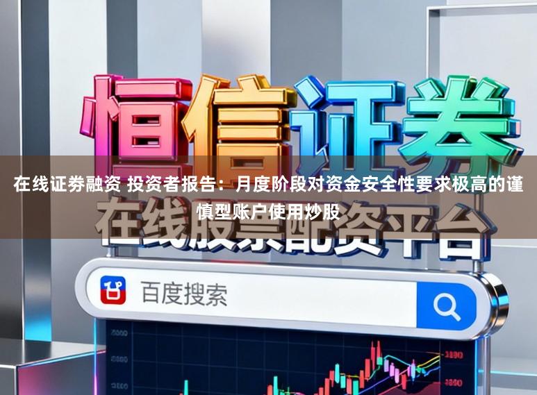 在线证劵融资 投资者报告：月度阶段对资金安全性要求极高的谨慎型账户使用炒股