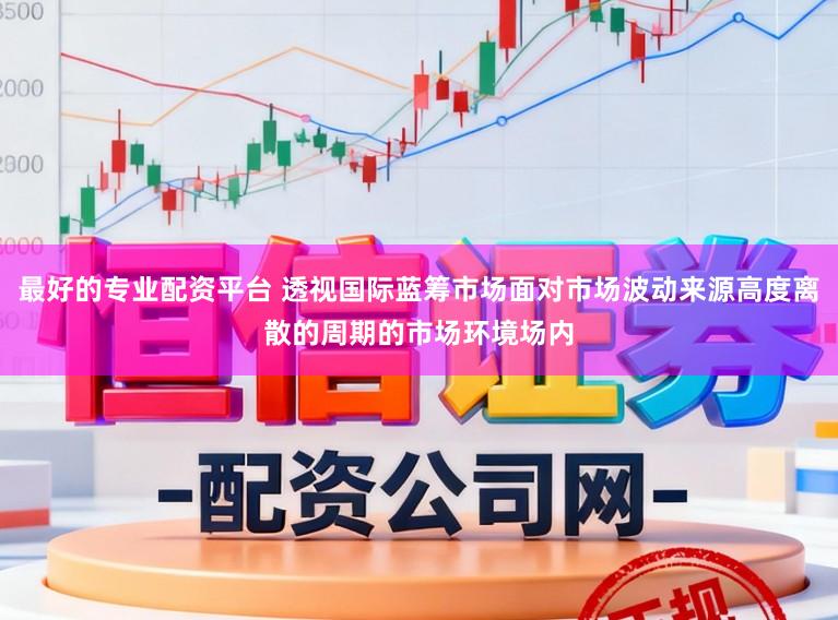 最好的专业配资平台 透视国际蓝筹市场面对市场波动来源高度离散的周期的市场环境场内