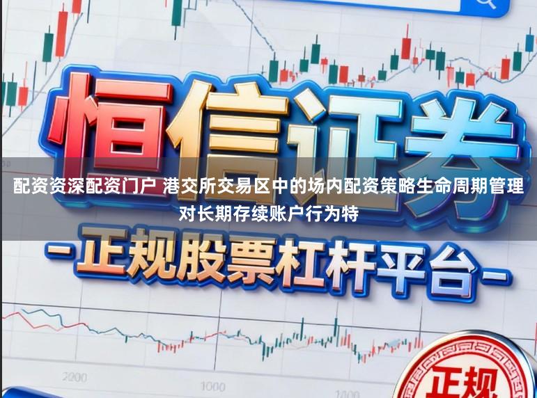 配资资深配资门户 港交所交易区中的场内配资策略生命周期管理对长期存续账户行为特