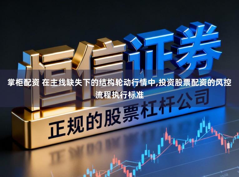 掌柜配资 在主线缺失下的结构轮动行情中，投资股票配资的风控流程执行标准