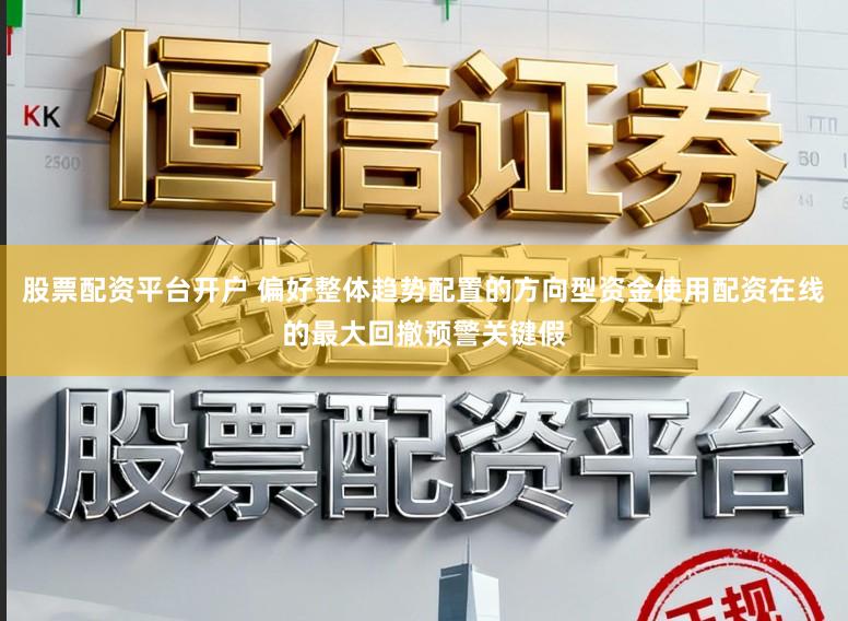 股票配资平台开户 偏好整体趋势配置的方向型资金使用配资在线的最大回撤预警关键假