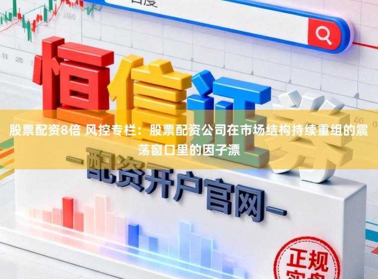 股票配资8倍 风控专栏：股票配资公司在市场结构持续重组的震荡窗口里的因子漂