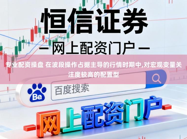 专业配资操盘 在波段操作占据主导的行情时期中，对宏观变量关注度较高的配置型