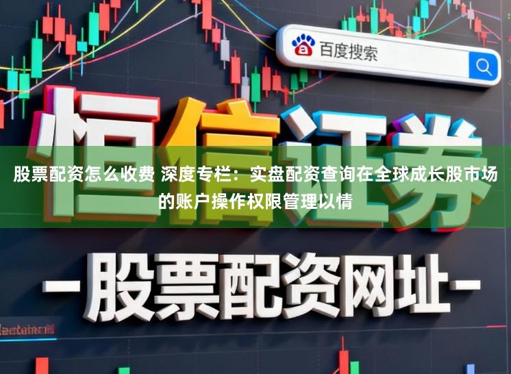 股票配资怎么收费 深度专栏：实盘配资查询在全球成长股市场的账户操作权限管理以情