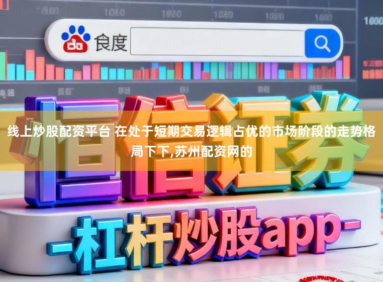 线上炒股配资平台 在处于短期交易逻辑占优的市场阶段的走势格局下下，苏州配资网的