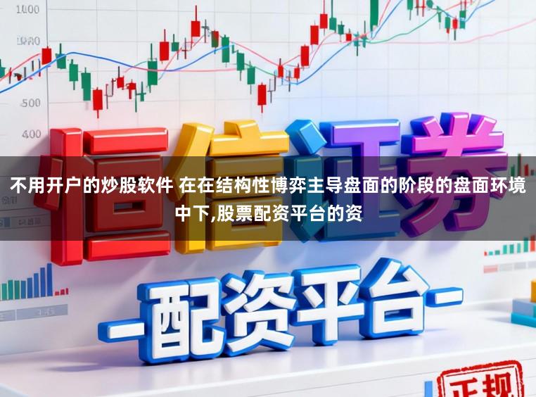 不用开户的炒股软件 在在结构性博弈主导盘面的阶段的盘面环境中下，股票配资平台的资