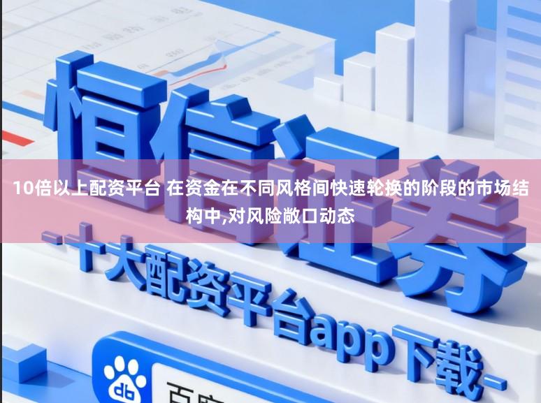 10倍以上配资平台 在资金在不同风格间快速轮换的阶段的市场结构中，对风险敞口动态