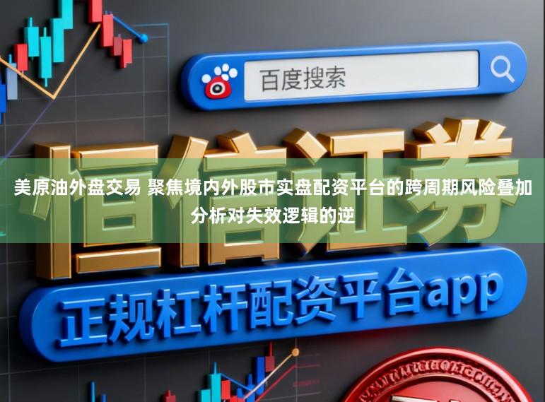 美原油外盘交易 聚焦境内外股市实盘配资平台的跨周期风险叠加分析对失效逻辑的逆