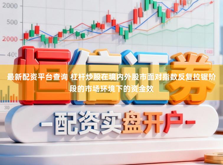 最新配资平台查询 杠杆炒股在境内外股市面对指数反复拉锯阶段的市场环境下的资金效