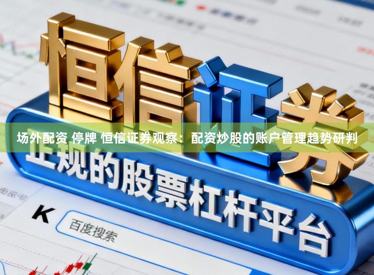 场外配资 停牌 恒信证券观察:配资炒股的账户管理趋势研判
