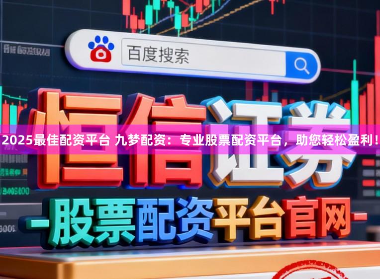 2025最佳配资平台 九梦配资:专业股票配资平台,助您轻松盈利!