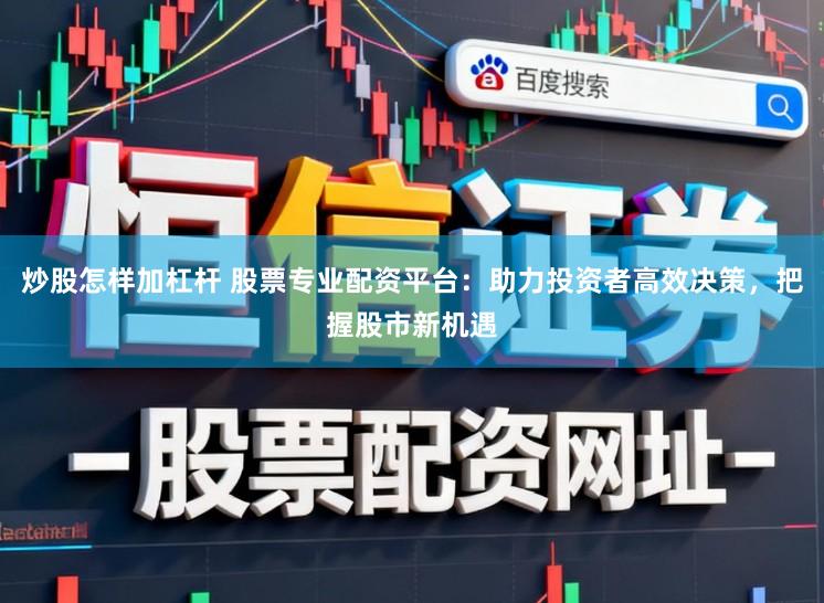 炒股怎样加杠杆 股票专业配资平台：助力投资者高效决策，把握股市新机遇