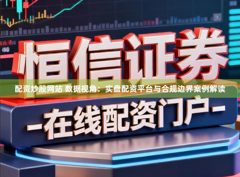 配资炒股网站 数据视角：实盘配资平台与合规边界案例解读