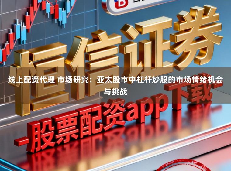 线上配资代理 市场研究：亚太股市中杠杆炒股的市场情绪机会与挑战