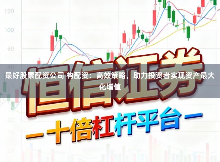 最好股票配资公司 构配资:高效策略,助力投资者实现资产最大化增值