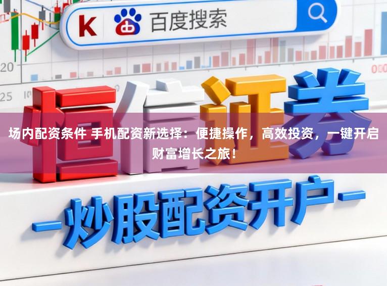 场内配资条件 手机配资新选择:便捷操作,高效投资,一键开启财富增长之旅!