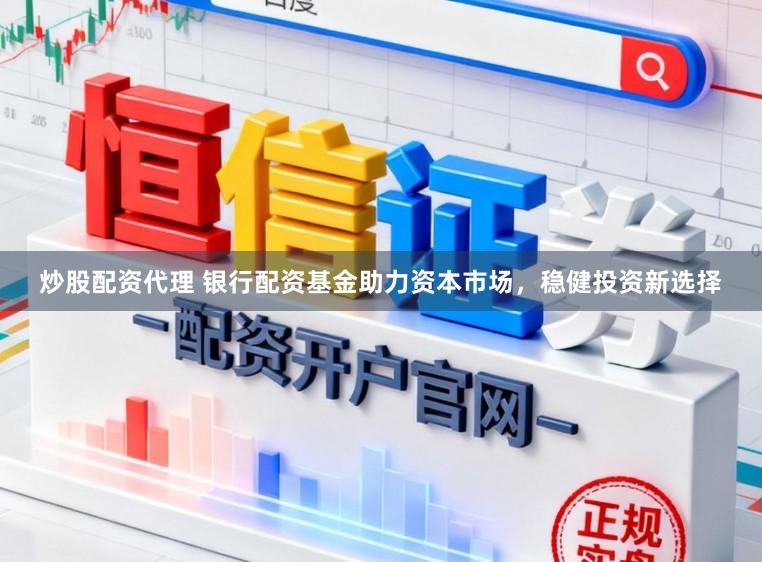 炒股配资代理 银行配资基金助力资本市场,稳健投资新选择