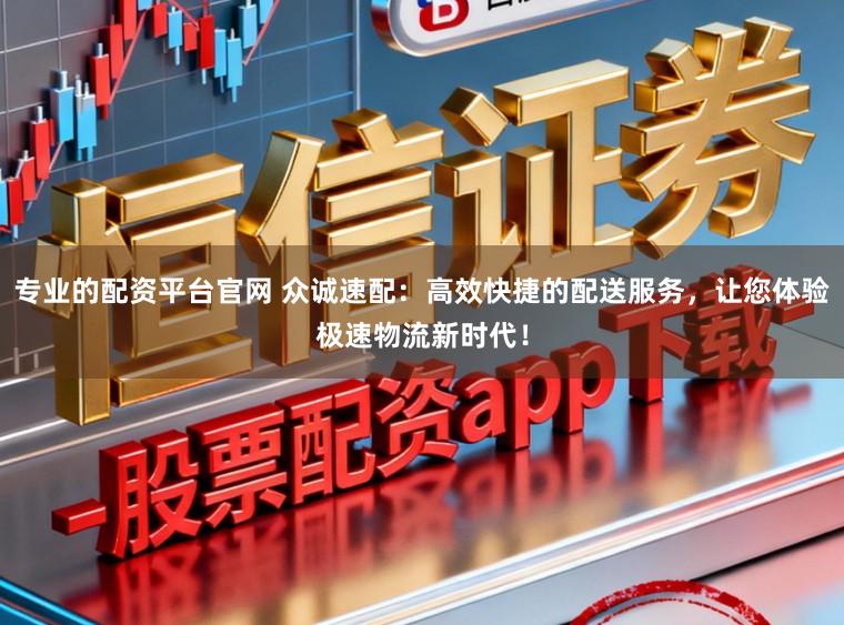 专业的配资平台官网 众诚速配:高效快捷的配送服务,让您体验极速物流新时代!