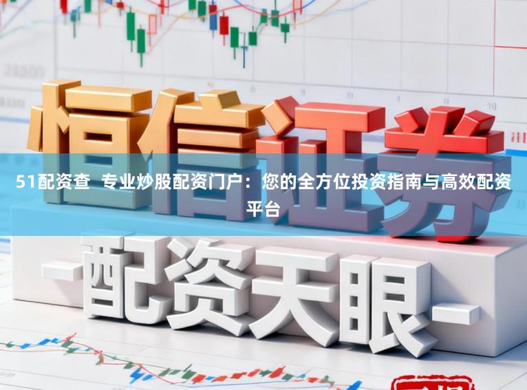 51配资查 专业炒股配资门户:您的全方位投资指南与高效配资平台