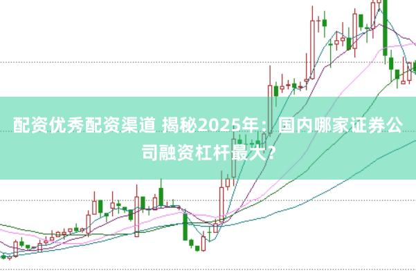 配资优秀配资渠道 揭秘2025年:国内哪家证券公司融资杠杆最大?