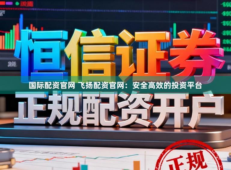 国际配资官网 飞扬配资官网:安全高效的投资平台