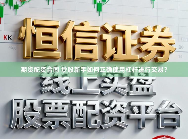 期货配资合同 炒股新手如何正确使用杠杆进行交易？
