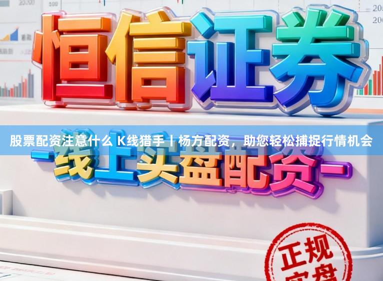 股票配资注意什么 K线猎手丨杨方配资，助您轻松捕捉行情机会