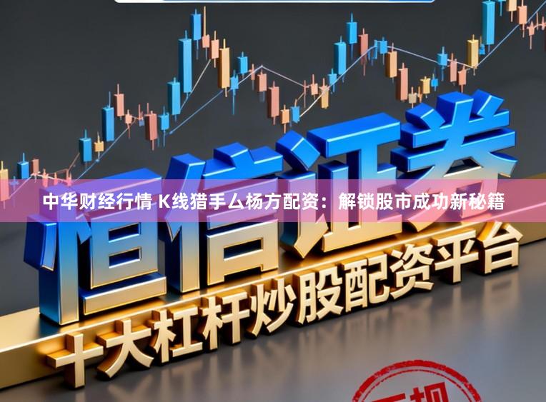 中华财经行情 K线猎手厶杨方配资：解锁股市成功新秘籍