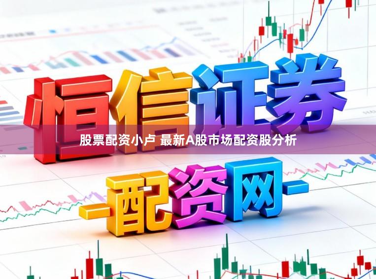 股票配资小卢 最新A股市场配资股分析