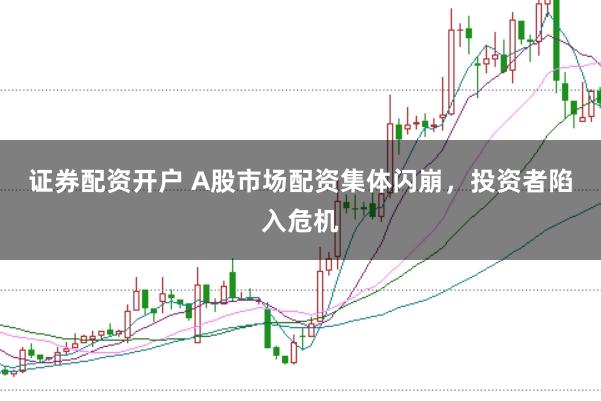 证券配资开户 A股市场配资集体闪崩，投资者陷入危机