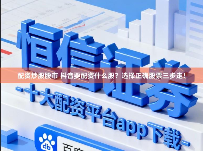 配资炒股股市 抖音要配资什么股?选择正确股票三步走!