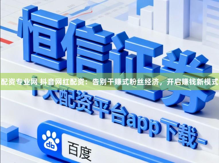 配资专业网 抖音网红配资:告别干赚式粉丝经济,开启赚钱新模式