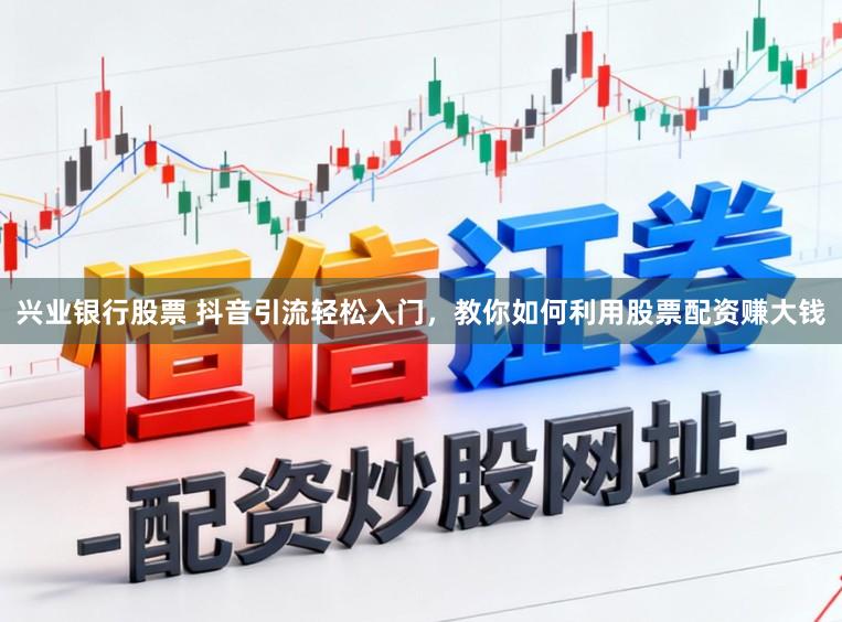 兴业银行股票 抖音引流轻松入门，教你如何利用股票配资赚大钱