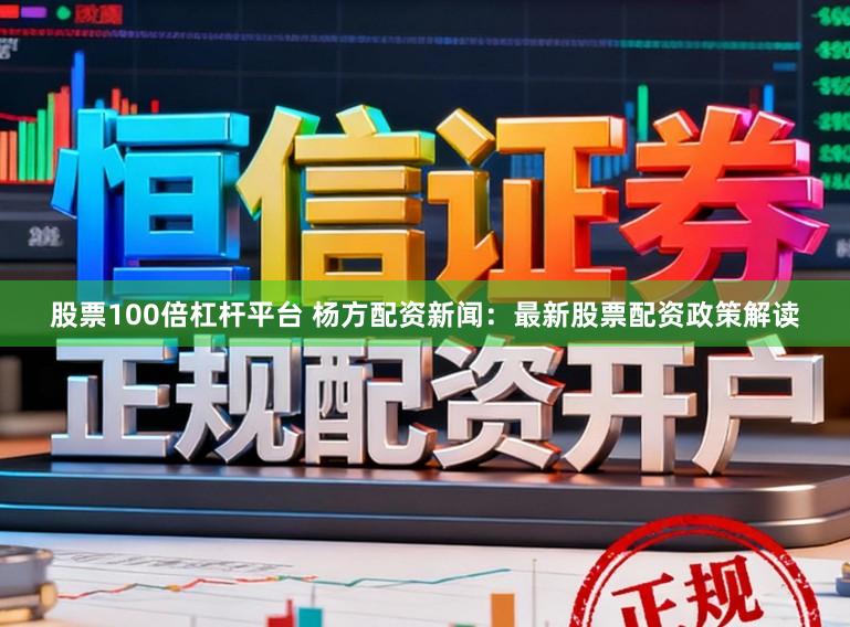 股票100倍杠杆平台 杨方配资新闻：最新股票配资政策解读