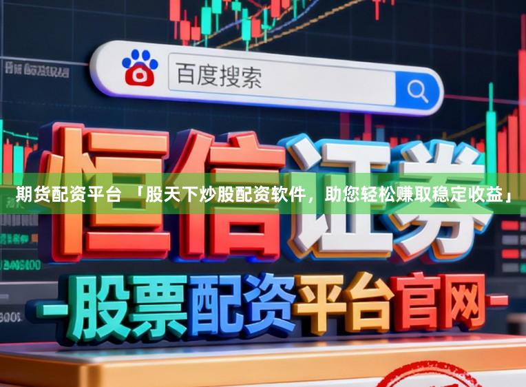 期货配资平台 「股天下炒股配资软件，助您轻松赚取稳定收益」