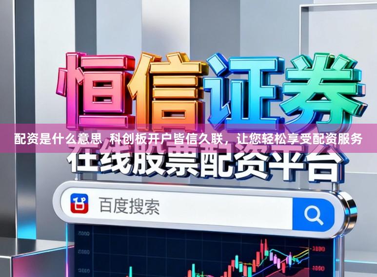 配资是什么意思  科创板开户皆信久联，让您轻松享受配资服务