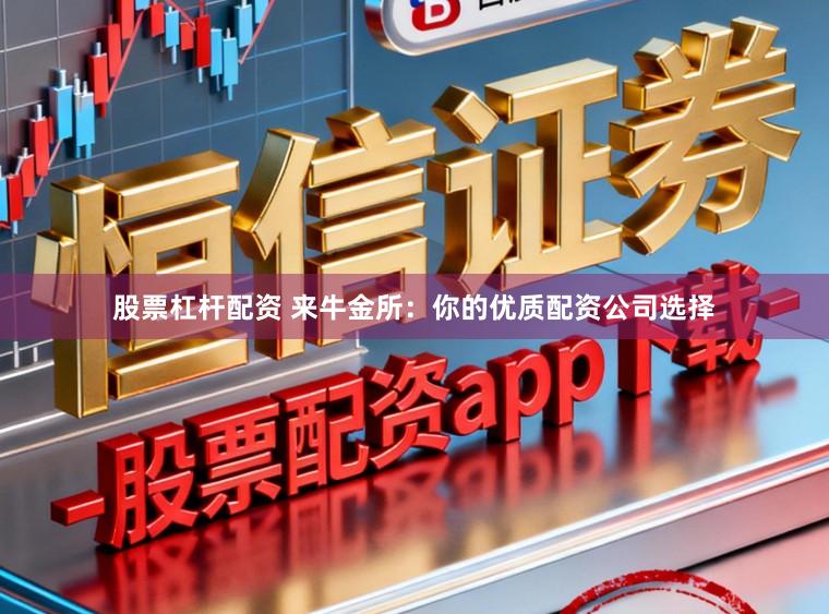 股票杠杆配资 来牛金所:你的优质配资公司选择