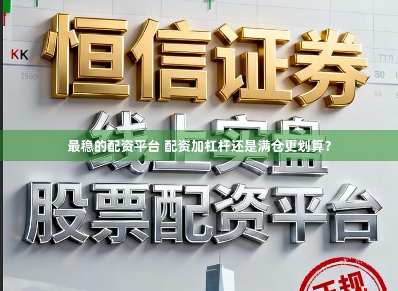 最稳的配资平台 配资加杠杆还是满仓更划算？