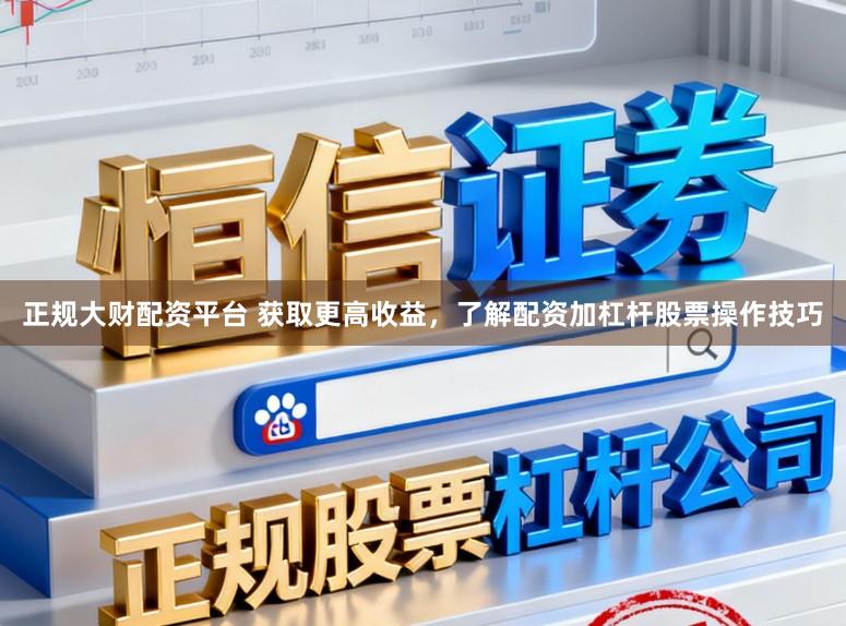 正规大财配资平台 获取更高收益,了解配资加杠杆股票操作技巧