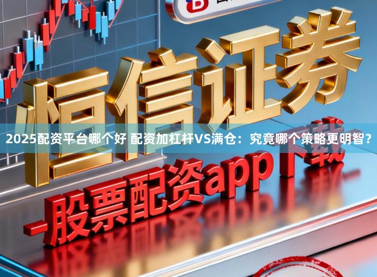 2025配资平台哪个好 配资加杠杆VS满仓：究竟哪个策略更明智？