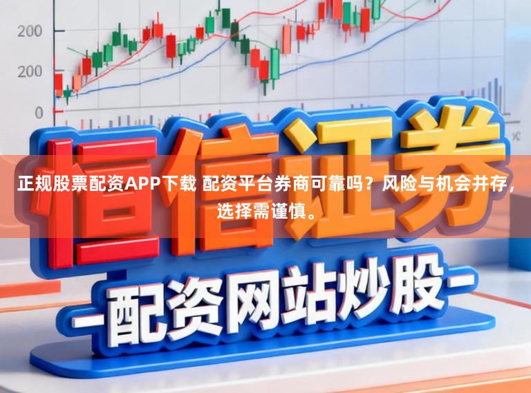 正规股票配资APP下载 配资平台券商可靠吗？风险与机会并存，选择需谨慎。